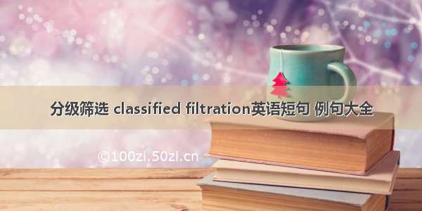 分级筛选 classified filtration英语短句 例句大全