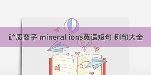 矿质离子 mineral ions英语短句 例句大全