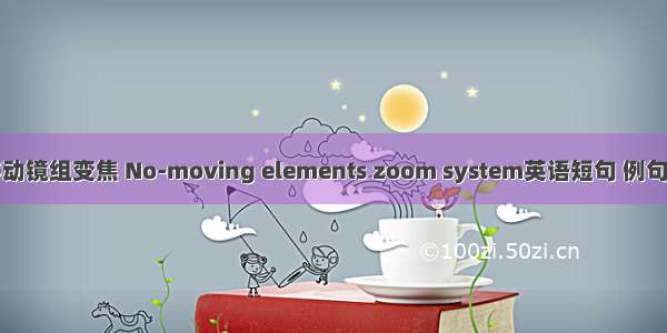 无移动镜组变焦 No-moving elements zoom system英语短句 例句大全