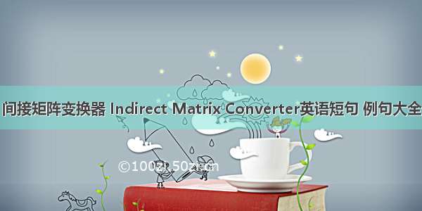 间接矩阵变换器 Indirect Matrix Converter英语短句 例句大全