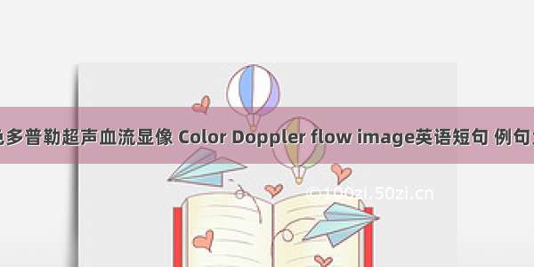 彩色多普勒超声血流显像 Color Doppler flow image英语短句 例句大全