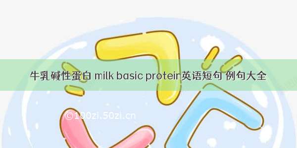 牛乳碱性蛋白 milk basic protein英语短句 例句大全