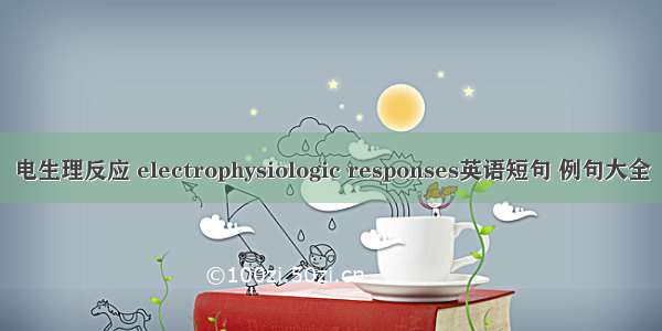 电生理反应 electrophysiologic responses英语短句 例句大全