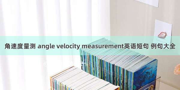 角速度量测 angle velocity measurement英语短句 例句大全