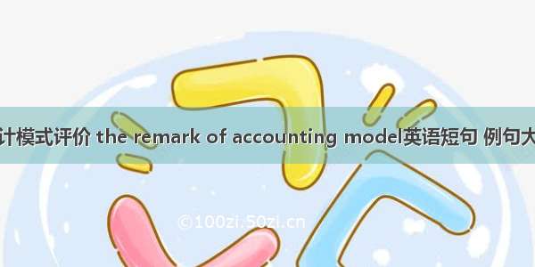 会计模式评价 the remark of accounting model英语短句 例句大全
