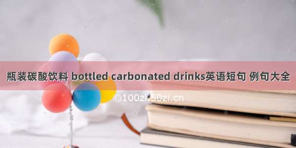 瓶装碳酸饮料 bottled carbonated drinks英语短句 例句大全