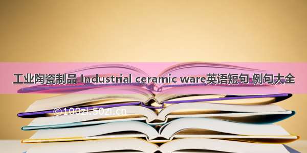 工业陶瓷制品 Industrial ceramic ware英语短句 例句大全