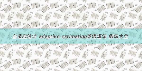 自适应估计 adaptive estimation英语短句 例句大全