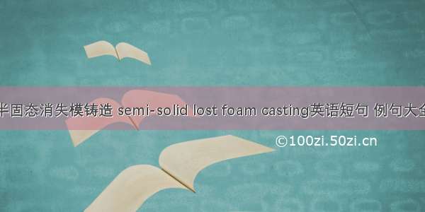 半固态消失模铸造 semi-solid lost foam casting英语短句 例句大全