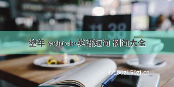 整车 vehicle英语短句 例句大全