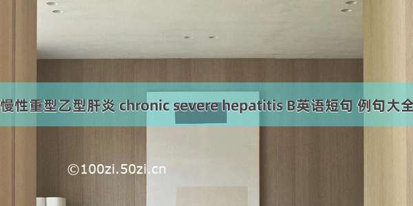 慢性重型乙型肝炎 chronic severe hepatitis B英语短句 例句大全