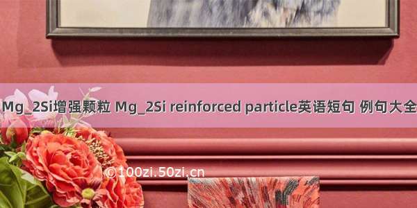Mg_2Si增强颗粒 Mg_2Si reinforced particle英语短句 例句大全