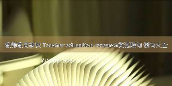 教师教育研究 Teacher education research英语短句 例句大全