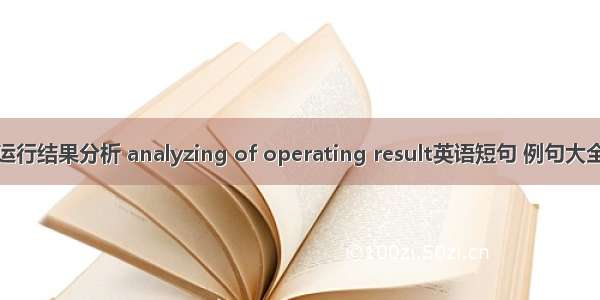 运行结果分析 analyzing of operating result英语短句 例句大全