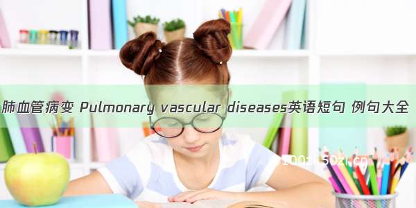 肺血管病变 Pulmonary vascular diseases英语短句 例句大全