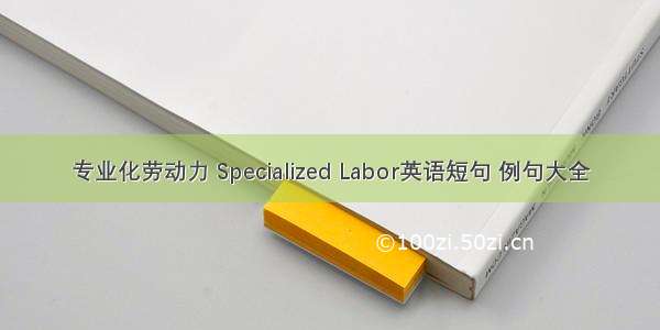 专业化劳动力 Specialized Labor英语短句 例句大全