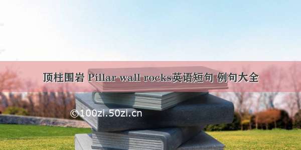 顶柱围岩 Pillar wall rocks英语短句 例句大全