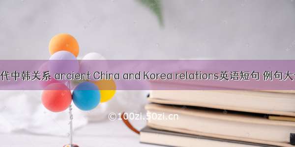 古代中韩关系 ancient China and Korea relations英语短句 例句大全