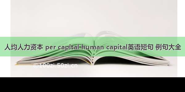 人均人力资本 per capital human capital英语短句 例句大全