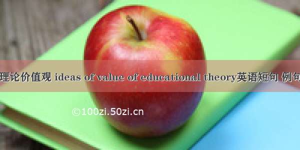 教育理论价值观 ideas of value of educational theory英语短句 例句大全