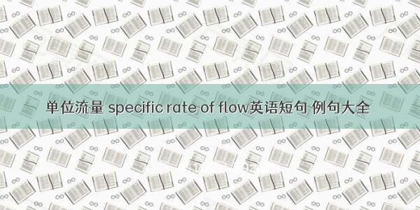 单位流量 specific rate of flow英语短句 例句大全
