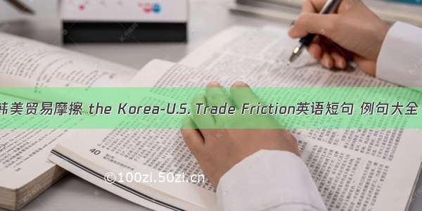 韩美贸易摩擦 the Korea-U.S. Trade Friction英语短句 例句大全