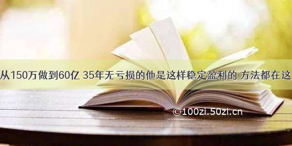 从150万做到60亿 35年无亏损的他是这样稳定盈利的 方法都在这