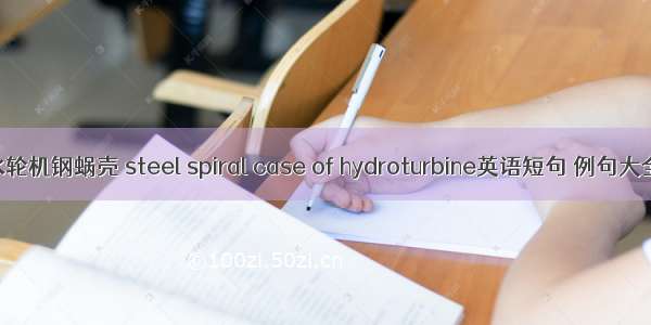 水轮机钢蜗壳 steel spiral case of hydroturbine英语短句 例句大全