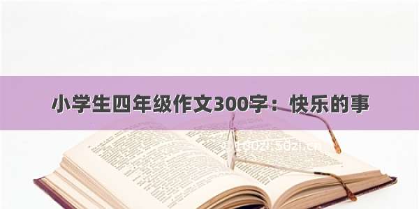 小学生四年级作文300字：快乐的事