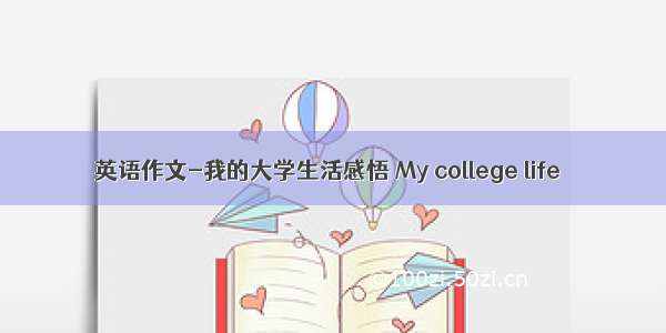 英语作文-我的大学生活感悟 My college life