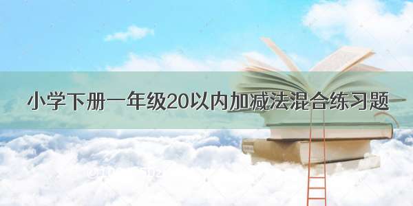 小学下册一年级20以内加减法混合练习题