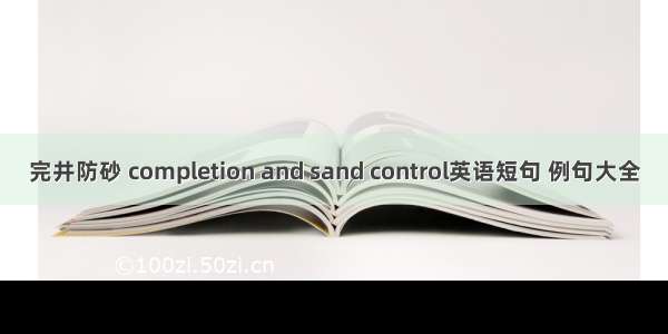 完井防砂 completion and sand control英语短句 例句大全