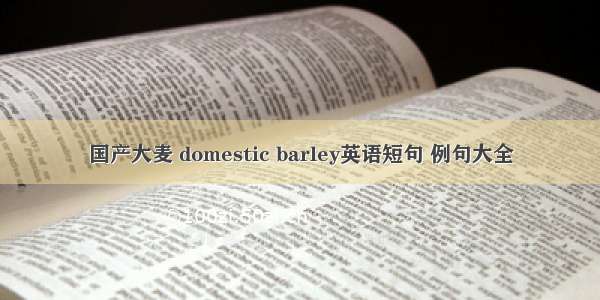 国产大麦 domestic barley英语短句 例句大全