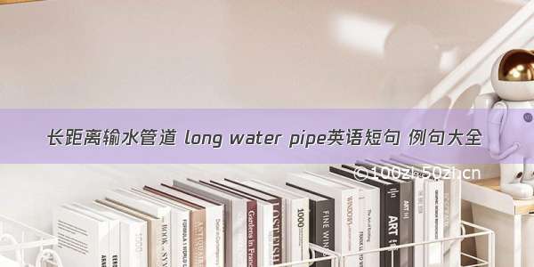 长距离输水管道 long water pipe英语短句 例句大全