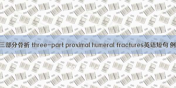 肱骨近端三部分骨折 three-part proximal humeral fractures英语短句 例句大全