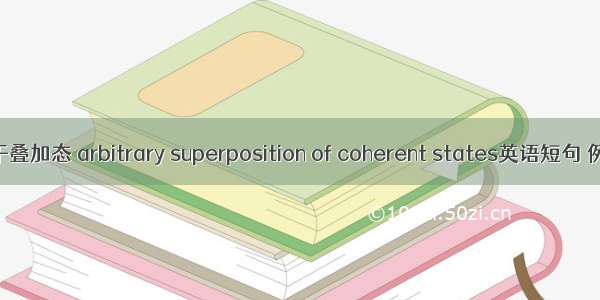 任意相干叠加态 arbitrary superposition of coherent states英语短句 例句大全