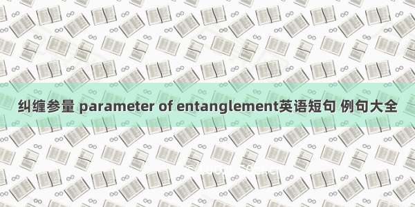 纠缠参量 parameter of entanglement英语短句 例句大全