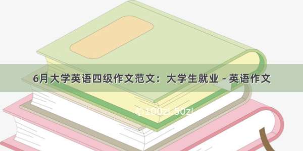 6月大学英语四级作文范文：大学生就业 - 英语作文