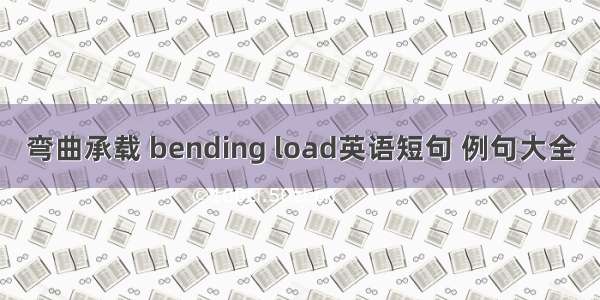 弯曲承载 bending load英语短句 例句大全