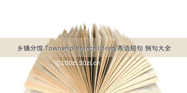 乡镇分馆 Township branch library英语短句 例句大全