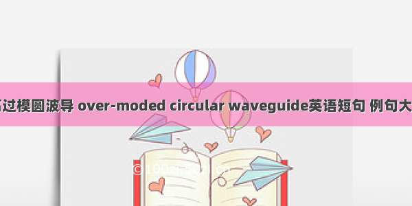 高过模圆波导 over-moded circular waveguide英语短句 例句大全