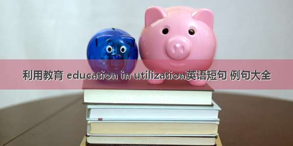 利用教育 education in utilization英语短句 例句大全