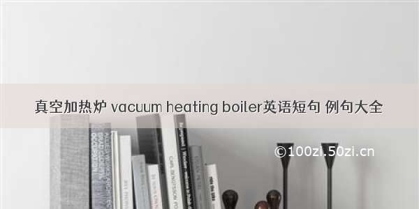 真空加热炉 vacuum heating boiler英语短句 例句大全
