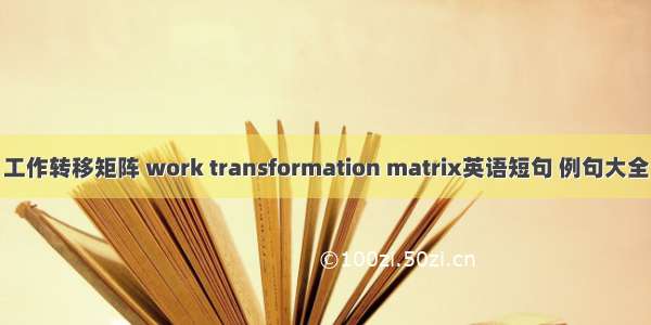 工作转移矩阵 work transformation matrix英语短句 例句大全