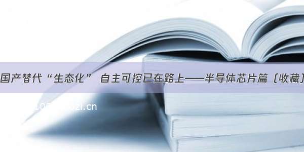 国产替代“生态化” 自主可控已在路上——半导体芯片篇（收藏）