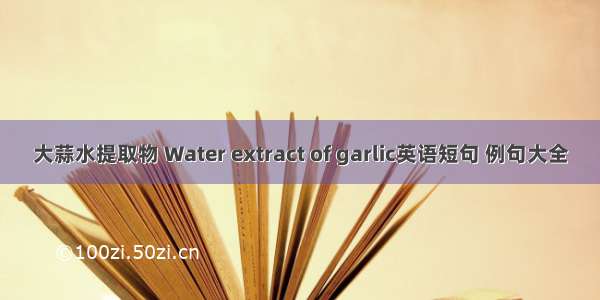 大蒜水提取物 Water extract of garlic英语短句 例句大全