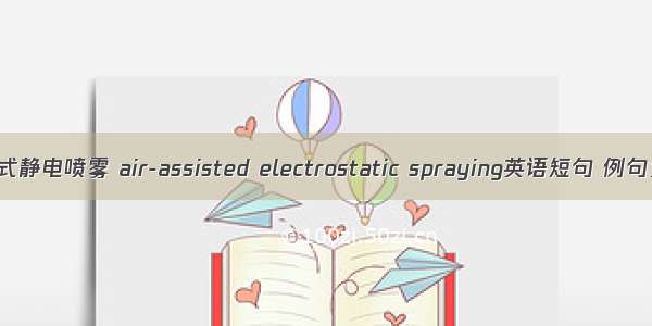 气助式静电喷雾 air-assisted electrostatic spraying英语短句 例句大全