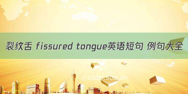 裂纹舌 fissured tongue英语短句 例句大全