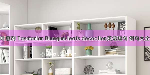 桉叶煎剂 Tasmanian Bluegum leafs decoction英语短句 例句大全