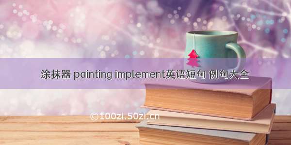 涂抹器 painting implement英语短句 例句大全